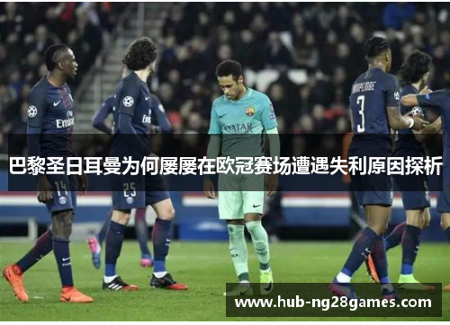 巴黎圣日耳曼为何屡屡在欧冠赛场遭遇失利原因探析