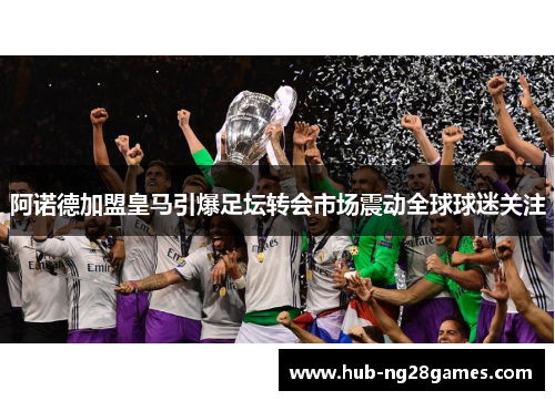 阿诺德加盟皇马引爆足坛转会市场震动全球球迷关注