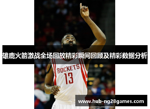 雄鹿火箭激战全场回放精彩瞬间回顾及精彩数据分析